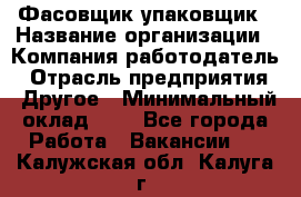 Фасовщик-упаковщик › Название организации ­ Компания-работодатель › Отрасль предприятия ­ Другое › Минимальный оклад ­ 1 - Все города Работа » Вакансии   . Калужская обл.,Калуга г.